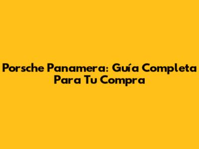 Porsche Panamera: Guía Completa Para Tu Compra