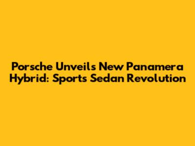 Porsche Unveils New Panamera Hybrid: Sports Sedan Revolution