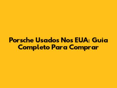 Porsche Usados Nos EUA: Guia Completo Para Comprar