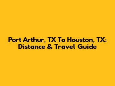 Port Arthur, TX To Houston, TX: Distance & Travel Guide