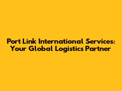 Port Link International Services: Your Global Logistics Partner
