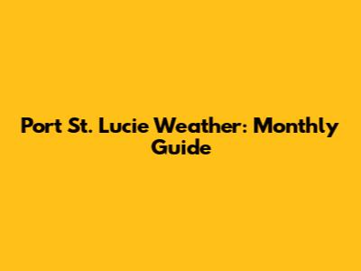 Port St. Lucie Weather: Monthly Guide