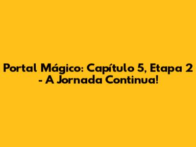 Portal Mágico: Capítulo 5, Etapa 2 - A Jornada Continua!