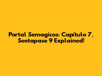 Portal Semagicos: Capítulo 7, Seetapase 9 Explained!