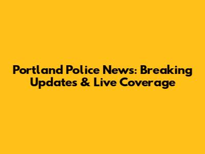 Portland Police News: Breaking Updates & Live Coverage