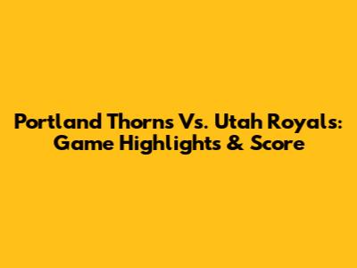Portland Thorns Vs. Utah Royals: Game Highlights & Score