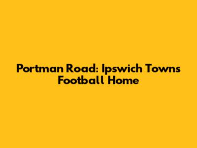 Portman Road: Ipswich Town's Football Home