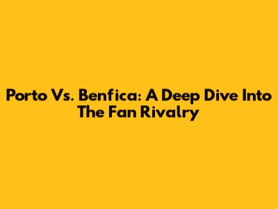 Porto Vs. Benfica: A Deep Dive Into The Fan Rivalry