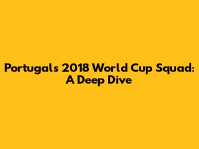 Portugal's 2018 World Cup Squad: A Deep Dive