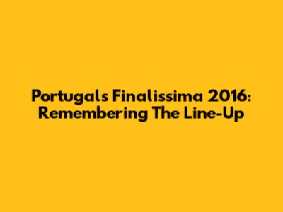 Portugal's Finalissima 2016: Remembering The Line-Up