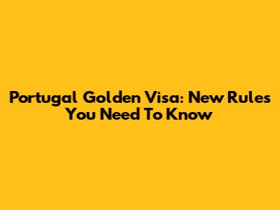 Portugal Golden Visa: New Rules You Need To Know