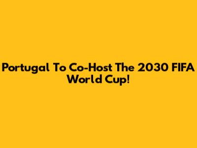 Portugal To Co-Host The 2030 FIFA World Cup!