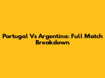 Portugal Vs Argentina: Full Match Breakdown