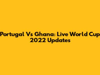 Portugal Vs Ghana: Live World Cup 2022 Updates