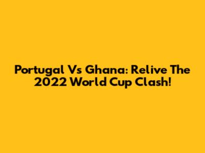 Portugal Vs Ghana: Relive The 2022 World Cup Clash!