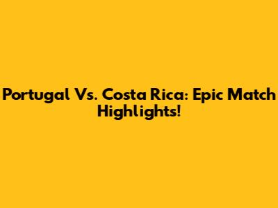 Portugal Vs. Costa Rica: Epic Match Highlights!