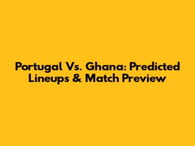 Portugal Vs. Ghana: Predicted Lineups & Match Preview