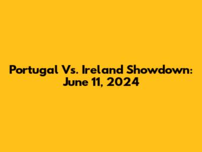 Portugal Vs. Ireland Showdown: June 11, 2024