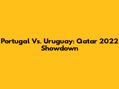 Portugal Vs. Uruguay: Qatar 2022 Showdown