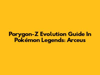 Porygon-Z Evolution Guide In Pokémon Legends: Arceus