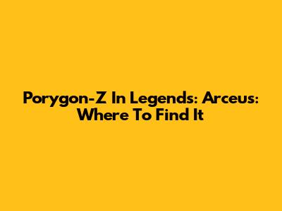 Porygon-Z In Legends: Arceus: Where To Find It