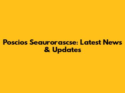 Poscios Seaurorascse: Latest News & Updates