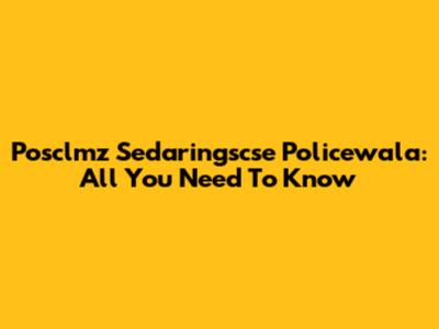 Posclmz Sedaringscse Policewala: All You Need To Know