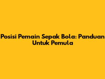 Posisi Pemain Sepak Bola: Panduan Untuk Pemula