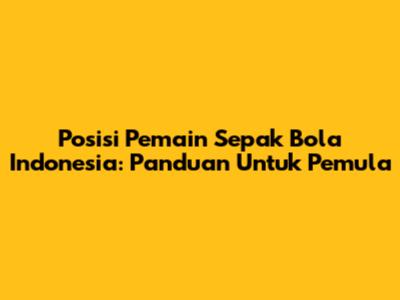 Posisi Pemain Sepak Bola Indonesia: Panduan Untuk Pemula