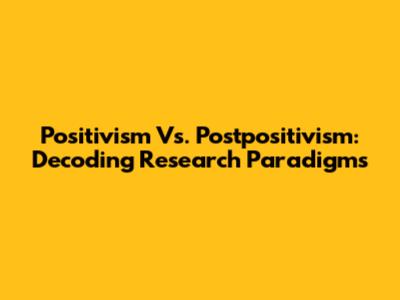 Positivism Vs. Postpositivism: Decoding Research Paradigms