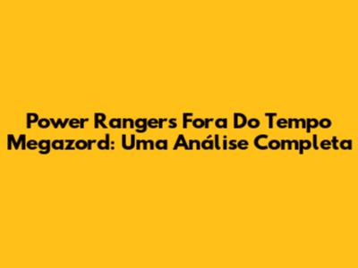 Power Rangers Fora Do Tempo Megazord: Uma Análise Completa