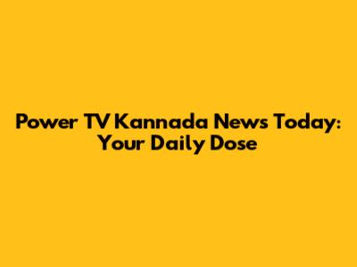 Power TV Kannada News Today: Your Daily Dose