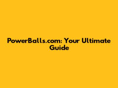 PowerBalls.com: Your Ultimate Guide