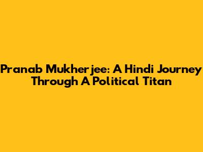 Pranab Mukherjee: A Hindi Journey Through A Political Titan