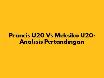 Prancis U20 Vs Meksiko U20: Analisis Pertandingan
