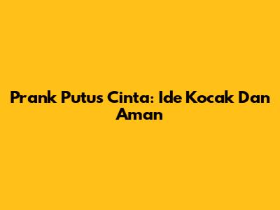 Prank Putus Cinta: Ide Kocak Dan Aman