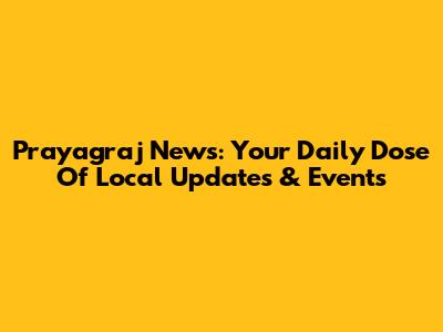 Prayagraj News: Your Daily Dose Of Local Updates & Events