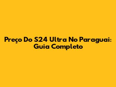 Preço Do S24 Ultra No Paraguai: Guia Completo