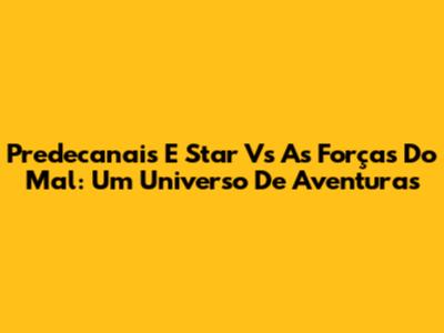 Predecanais E Star Vs As Forças Do Mal: Um Universo De Aventuras