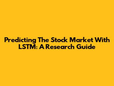 Predicting The Stock Market With LSTM: A Research Guide