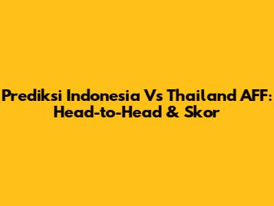 Prediksi Indonesia Vs Thailand AFF: Head-to-Head & Skor