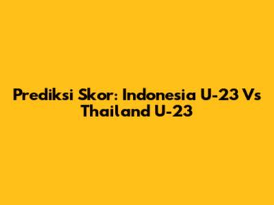 Prediksi Skor: Indonesia U-23 Vs Thailand U-23