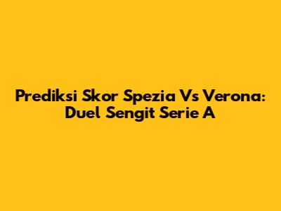 Prediksi Skor Spezia Vs Verona: Duel Sengit Serie A