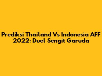 Prediksi Thailand Vs Indonesia AFF 2022: Duel Sengit Garuda