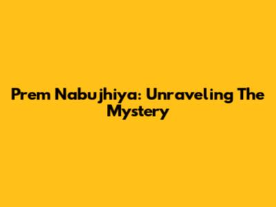 Prem Nabujhiya: Unraveling The Mystery