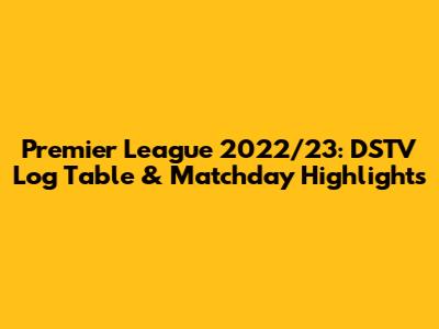 Premier League 2022/23: DSTV Log Table & Matchday Highlights