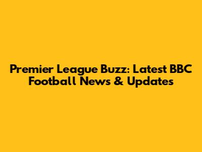 Premier League Buzz: Latest BBC Football News & Updates