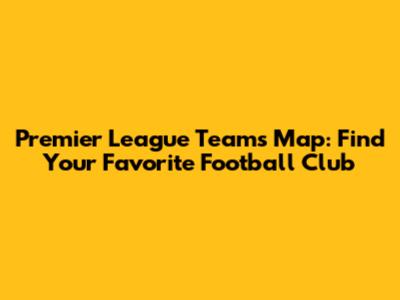 Premier League Teams Map: Find Your Favorite Football Club
