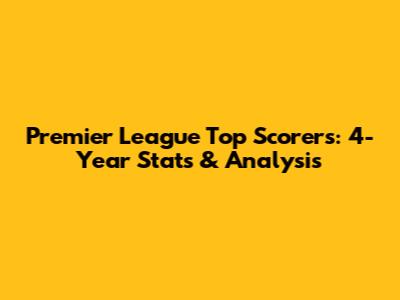 Premier League Top Scorers: 4-Year Stats & Analysis