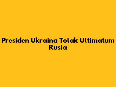 Presiden Ukraina Tolak Ultimatum Rusia